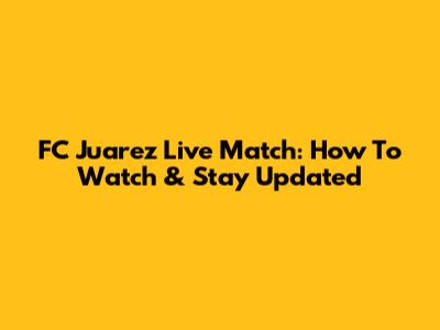 FC Juarez Live Match: How To Watch & Stay Updated
