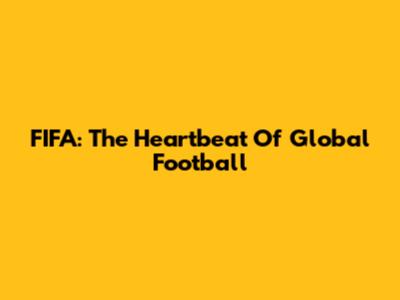 FIFA: The Heartbeat Of Global Football