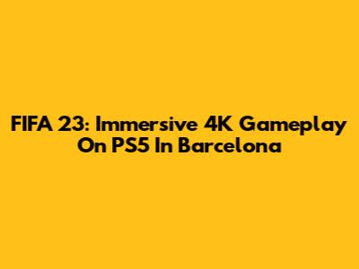 FIFA 23: Immersive 4K Gameplay On PS5 In Barcelona