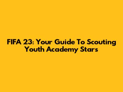 FIFA 23: Your Guide To Scouting Youth Academy Stars