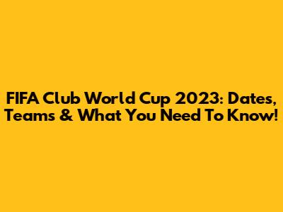 FIFA Club World Cup 2023: Dates, Teams & What You Need To Know!