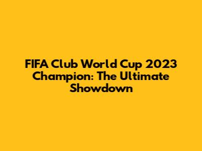 FIFA Club World Cup 2023 Champion: The Ultimate Showdown