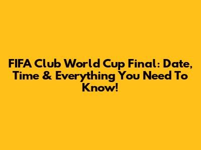 FIFA Club World Cup Final: Date, Time & Everything You Need To Know!