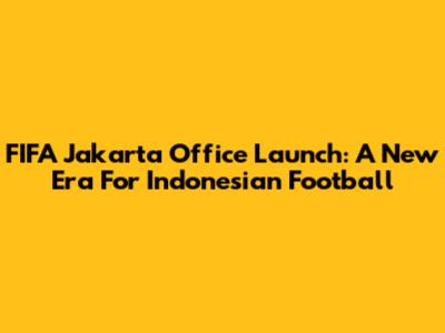 FIFA Jakarta Office Launch: A New Era For Indonesian Football