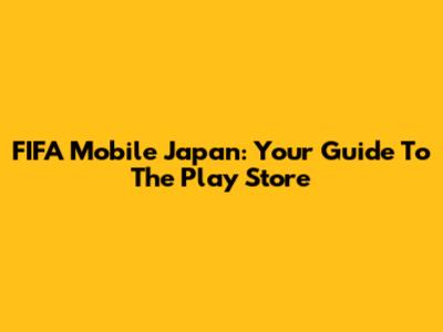 FIFA Mobile Japan: Your Guide To The Play Store