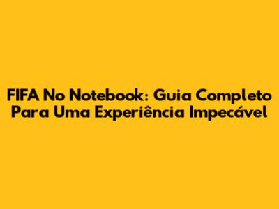 FIFA No Notebook: Guia Completo Para Uma Experiência Impecável