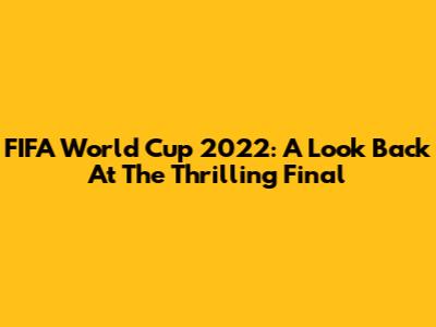 FIFA World Cup 2022: A Look Back At The Thrilling Final