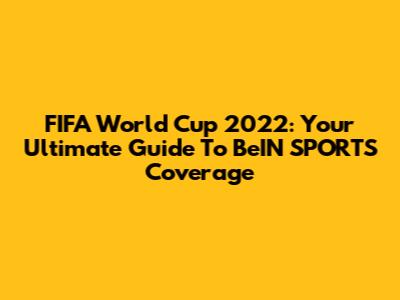 FIFA World Cup 2022: Your Ultimate Guide To BeIN SPORTS Coverage