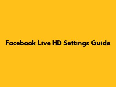 Facebook Live HD Settings Guide