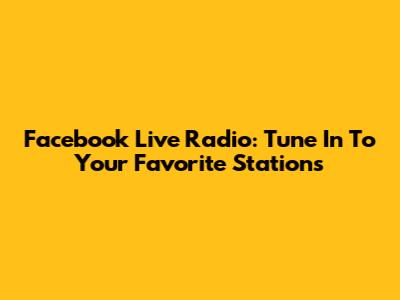 Facebook Live Radio: Tune In To Your Favorite Stations