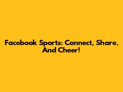 Facebook Sports: Connect, Share, And Cheer!