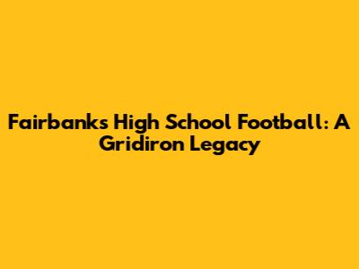 Fairbanks High School Football: A Gridiron Legacy