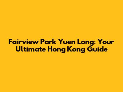 Fairview Park Yuen Long: Your Ultimate Hong Kong Guide