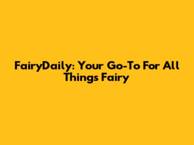 FairyDaily: Your Go-To For All Things Fairy
