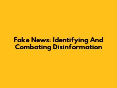 Fake News: Identifying And Combating Disinformation