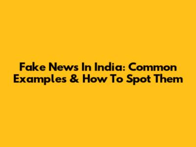 Fake News In India: Common Examples & How To Spot Them