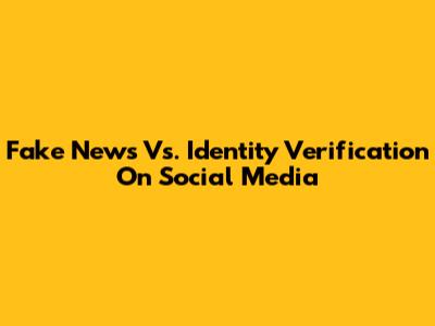 Fake News Vs. Identity Verification On Social Media