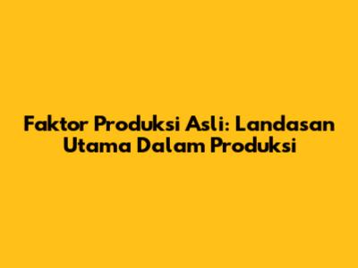 Faktor Produksi Asli: Landasan Utama Dalam Produksi