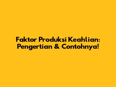 Faktor Produksi Keahlian: Pengertian & Contohnya!