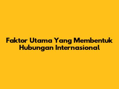 Faktor Utama Yang Membentuk Hubungan Internasional