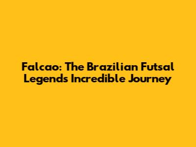 Falcao: The Brazilian Futsal Legend's Incredible Journey