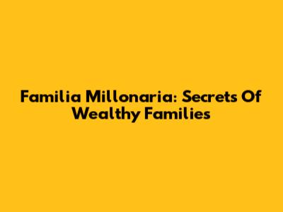 Familia Millonaria: Secrets Of Wealthy Families