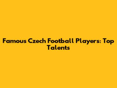 Famous Czech Football Players: Top Talents