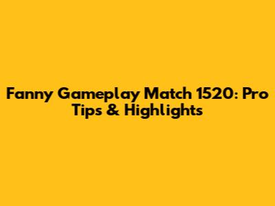 Fanny Gameplay Match 1520: Pro Tips & Highlights