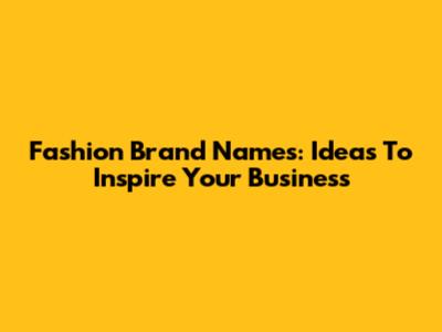 Fashion Brand Names: Ideas To Inspire Your Business