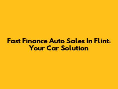 Fast Finance Auto Sales In Flint: Your Car Solution