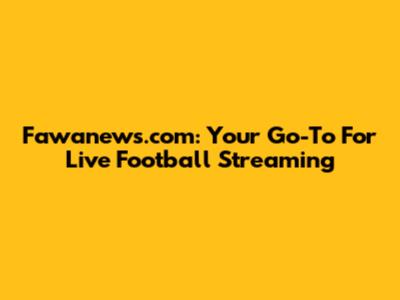 Fawanews.com: Your Go-To For Live Football Streaming