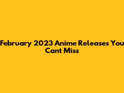 February 2023 Anime Releases You Can't Miss