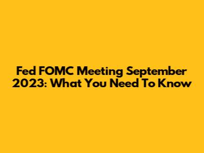 Fed FOMC Meeting September 2023: What You Need To Know