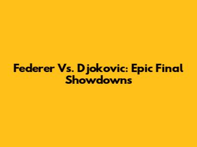 Federer Vs. Djokovic: Epic Final Showdowns