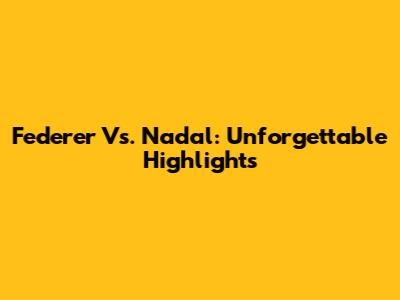 Federer Vs. Nadal: Unforgettable Highlights