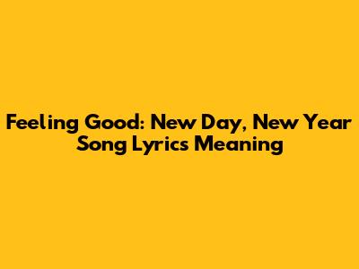 Feeling Good: New Day, New Year Song Lyrics Meaning