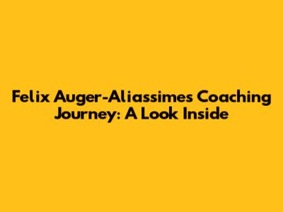 Felix Auger-Aliassime's Coaching Journey: A Look Inside
