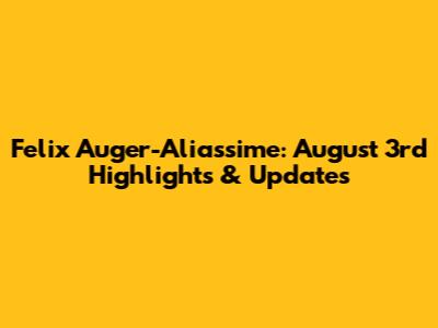 Felix Auger-Aliassime: August 3rd Highlights & Updates