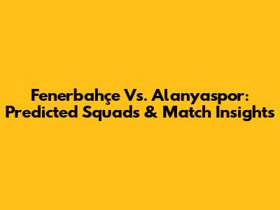 Fenerbahçe Vs. Alanyaspor: Predicted Squads & Match Insights