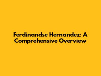 Ferdinandse Hernandez: A Comprehensive Overview