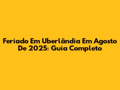 Feriado Em Uberlândia Em Agosto De 2025: Guia Completo