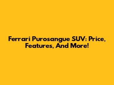 Ferrari Purosangue SUV: Price, Features, And More!