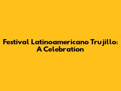 Festival Latinoamericano Trujillo: A Celebration