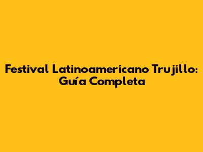 Festival Latinoamericano Trujillo: Guía Completa