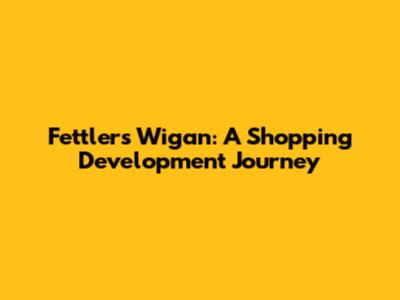 Fettlers Wigan: A Shopping Development Journey