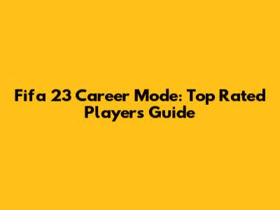 Fifa 23 Career Mode: Top Rated Players Guide