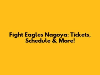 Fight Eagles Nagoya: Tickets, Schedule & More!
