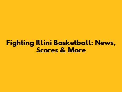 Fighting Illini Basketball: News, Scores & More