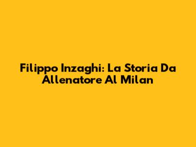 Filippo Inzaghi: La Storia Da Allenatore Al Milan