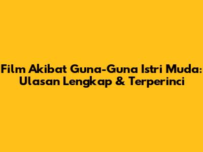 Film 'Akibat Guna-Guna Istri Muda': Ulasan Lengkap & Terperinci